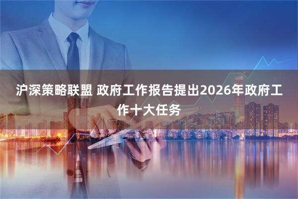 沪深策略联盟 政府工作报告提出2026年政府工作十大任务