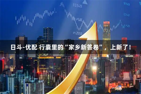 日斗-优配 行囊里的“家乡新答卷”，上新了！