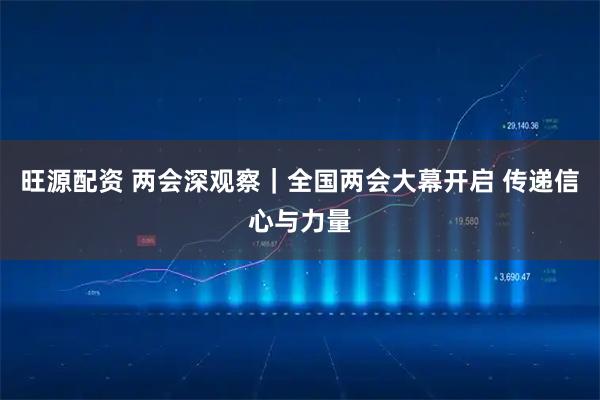 旺源配资 两会深观察｜全国两会大幕开启 传递信心与力量