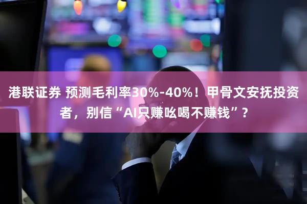 港联证券 预测毛利率30%-40%！甲骨文安抚投资者，别信“AI只赚吆喝不赚钱”？