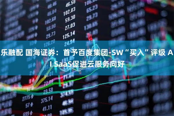 乐融配 国海证券：首予百度集团-SW“买入”评级 AI SaaS促进云服务向好