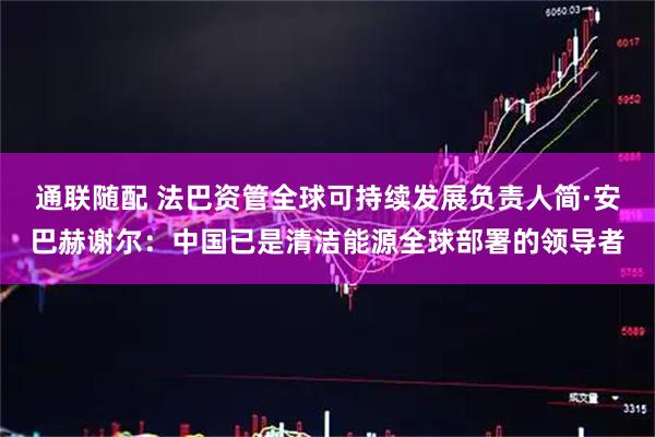 通联随配 法巴资管全球可持续发展负责人简·安巴赫谢尔：中国已是清洁能源全球部署的领导者
