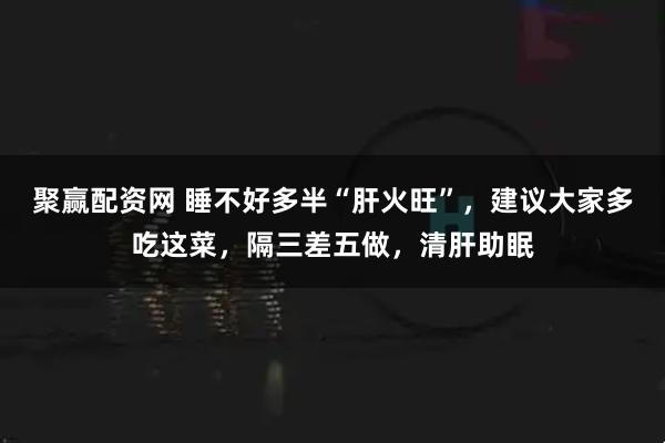 聚赢配资网 睡不好多半“肝火旺”，建议大家多吃这菜，隔三差五做，清肝助眠