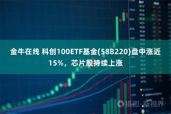 金牛在线 科创100ETF基金(588220)盘中涨近15%，芯片股持续上涨