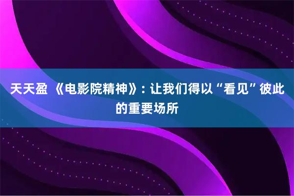 天天盈 《电影院精神》: 让我们得以“看见”彼此的重要场所