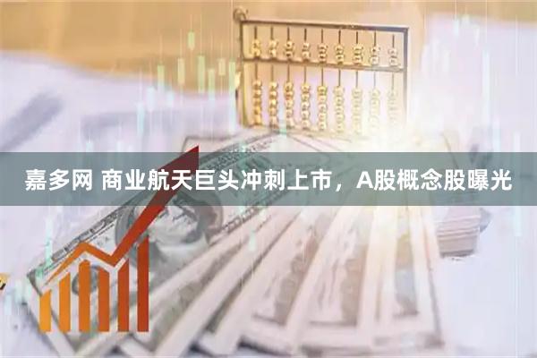 嘉多网 商业航天巨头冲刺上市，A股概念股曝光