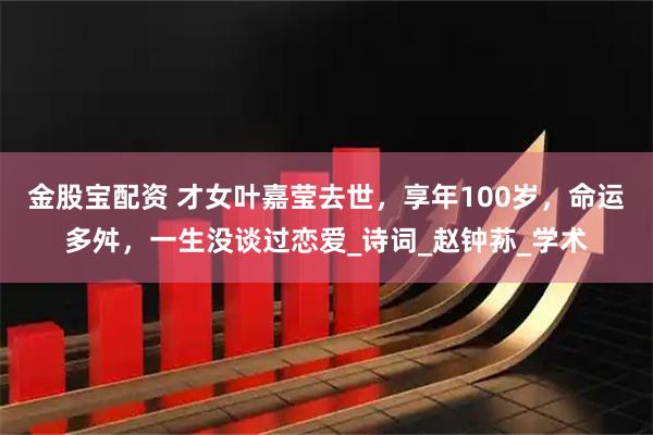 金股宝配资 才女叶嘉莹去世，享年100岁，命运多舛，一生没谈过恋爱_诗词_赵钟荪_学术
