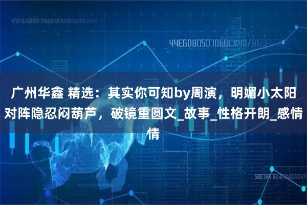 广州华鑫 精选：其实你可知by周演，明媚小太阳对阵隐忍闷葫芦，破镜重圆文_故事_性格开朗_感情