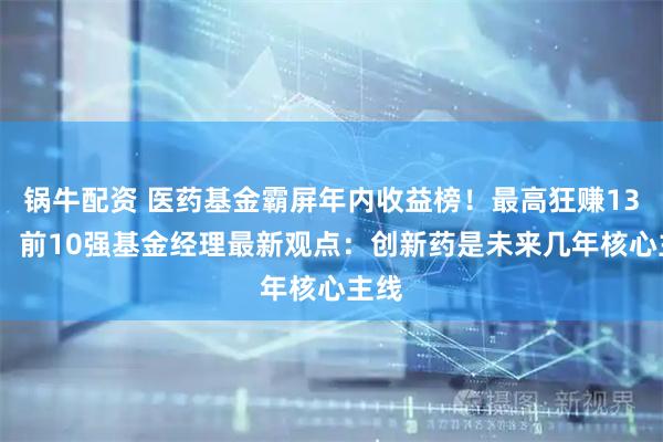 锅牛配资 医药基金霸屏年内收益榜！最高狂赚138%，前10强基金经理最新观点：创新药是未来几年核心主线