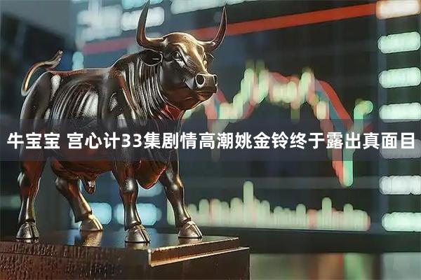 牛宝宝 宫心计33集剧情高潮姚金铃终于露出真面目