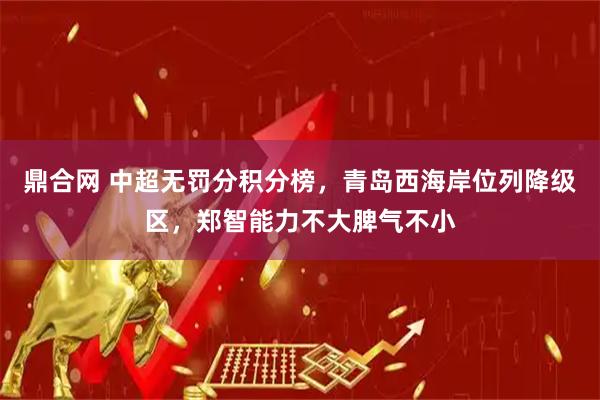 鼎合网 中超无罚分积分榜，青岛西海岸位列降级区，郑智能力不大脾气不小
