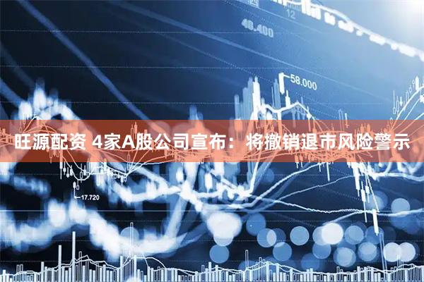 旺源配资 4家A股公司宣布：将撤销退市风险警示