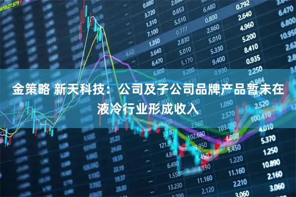 金策略 新天科技：公司及子公司品牌产品暂未在液冷行业形成收入