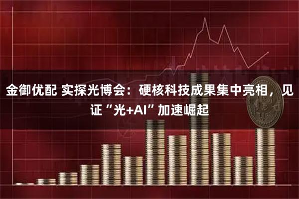 金御优配 实探光博会：硬核科技成果集中亮相，见证“光+AI”加速崛起