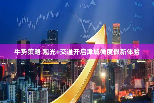 牛势策略 观光+交通开启津城微度假新体验
