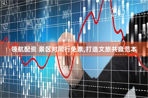 领航配资 景区对同行免票,打造文旅共赢范本