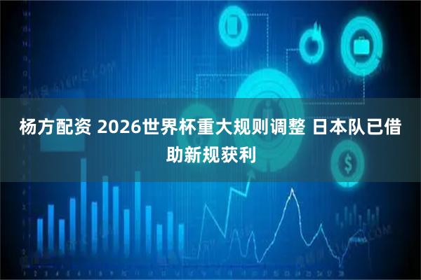 杨方配资 2026世界杯重大规则调整 日本队已借助新规获利