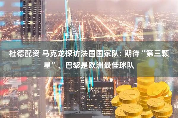 杜德配资 马克龙探访法国国家队: 期待“第三颗星”、巴黎是欧洲最佳球队