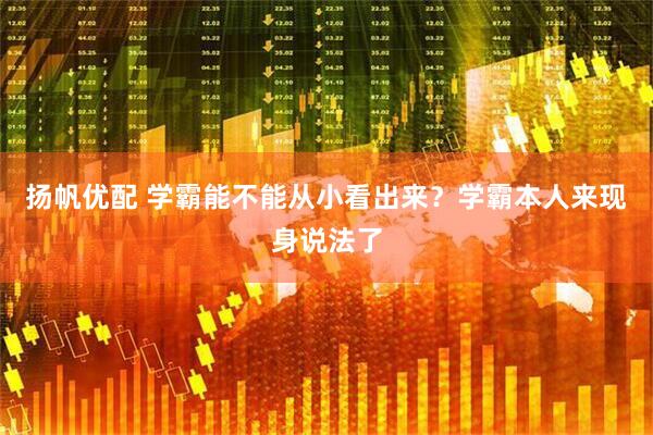 扬帆优配 学霸能不能从小看出来?学霸本人来现身说法了