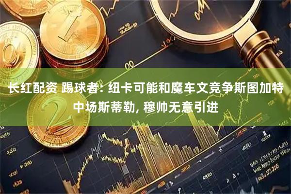 长红配资 踢球者: 纽卡可能和魔车文竞争斯图加特中场斯蒂勒, 穆帅无意引进
