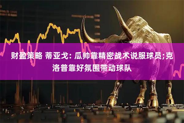 财盈策略 蒂亚戈: 瓜帅靠精密战术说服球员;克洛普靠好氛围带动球队