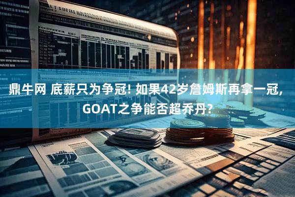 鼎牛网 底薪只为争冠! 如果42岁詹姆斯再拿一冠, GOAT之争能否超乔丹?