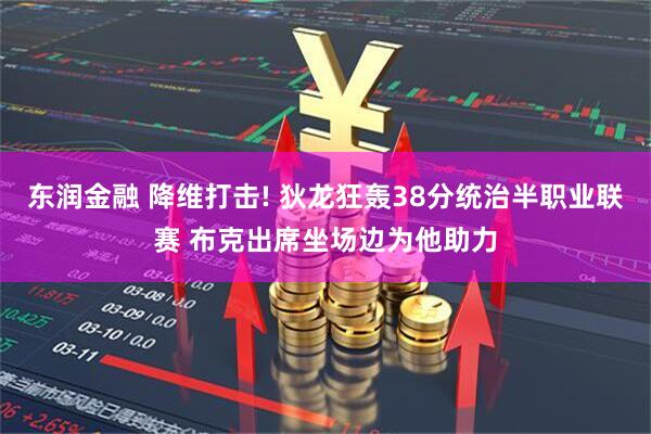 东润金融 降维打击! 狄龙狂轰38分统治半职业联赛 布克出席坐场边为他助力