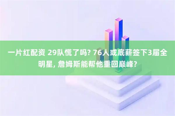一片红配资 29队慌了吗? 76人或底薪签下3届全明星, 詹姆斯能帮他重回巅峰?