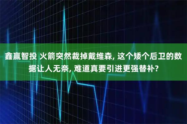 鑫赢智投 火箭突然裁掉戴维森, 这个矮个后卫的数据让人无奈, 难道真要引进更强替补?