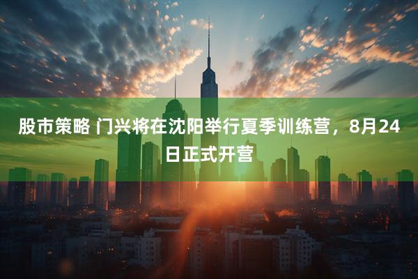 股市策略 门兴将在沈阳举行夏季训练营，8月24日正式开营
