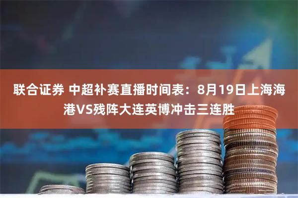 联合证券 中超补赛直播时间表：8月19日上海海港VS残阵大连英博冲击三连胜