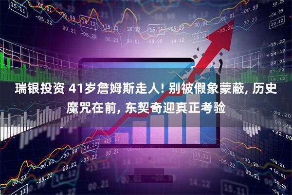 瑞银投资 41岁詹姆斯走人! 别被假象蒙蔽, 历史魔咒在前, 东契奇迎真正考验