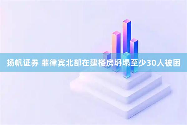 扬帆证券 菲律宾北部在建楼房坍塌至少30人被困