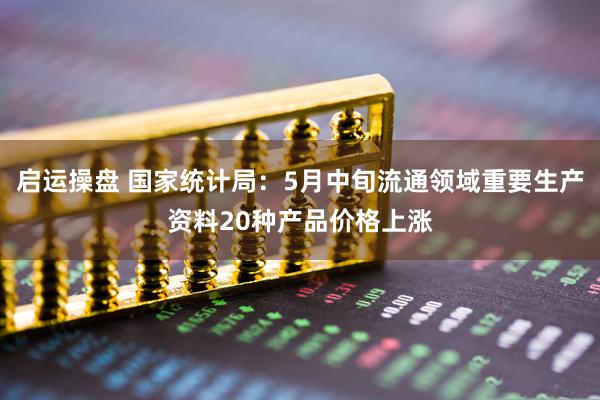 启运操盘 国家统计局：5月中旬流通领域重要生产资料20种产品价格上涨